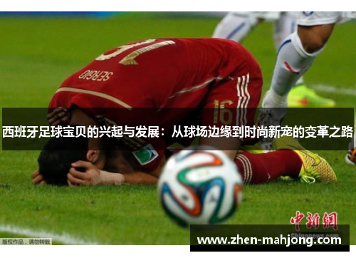 西班牙足球宝贝的兴起与发展:从球场边缘到时尚新宠的变革之路 西班牙足球宝贝的兴起与发展:从球场边缘到时尚新宠的变革之路