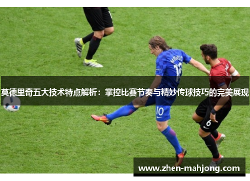 莫德里奇五大技术特点解析：掌控比赛节奏与精妙传球技巧的完美展现