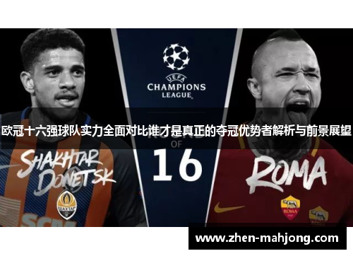 欧冠十六强球队实力全面对比谁才是真正的夺冠优势者解析与前景展望