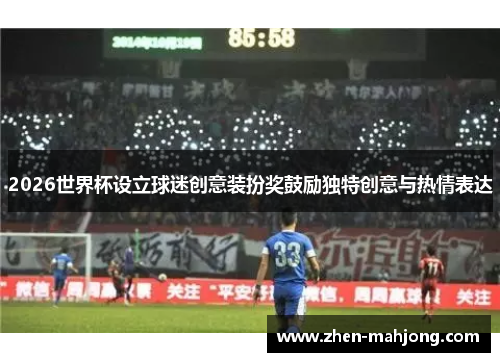 2026世界杯设立球迷创意装扮奖鼓励独特创意与热情表达