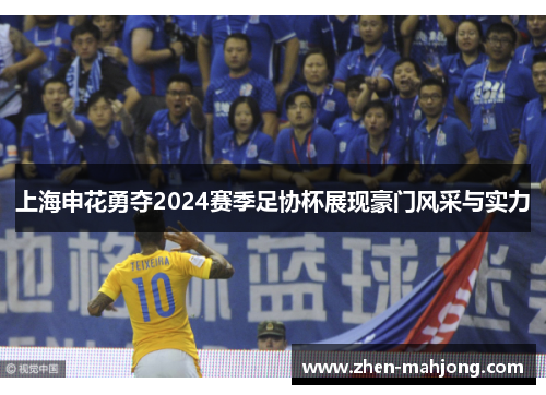 上海申花勇夺2024赛季足协杯展现豪门风采与实力