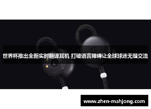 世界杯推出全新实时翻译耳机 打破语言障碍让全球球迷无缝交流