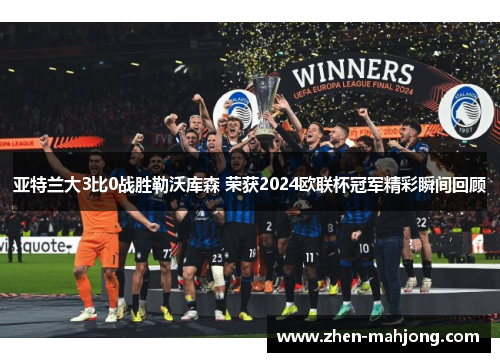 亚特兰大3比0战胜勒沃库森 荣获2024欧联杯冠军精彩瞬间回顾