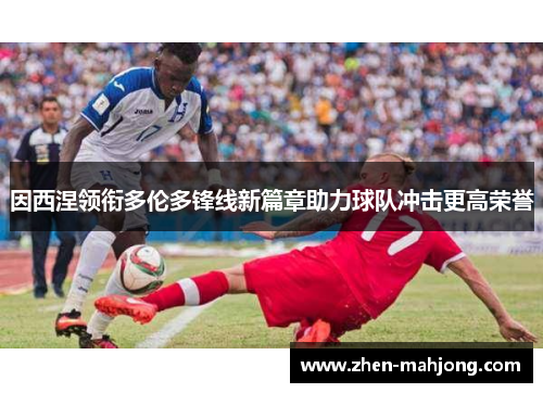 因西涅领衔多伦多锋线新篇章助力球队冲击更高荣誉