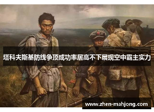 塔科夫斯基防线争顶成功率居高不下展现空中霸主实力