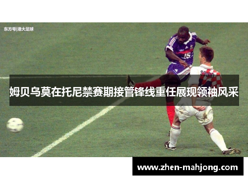 姆贝乌莫在托尼禁赛期接管锋线重任展现领袖风采 姆贝乌莫在托尼禁赛期接管锋线重任展现领袖风采