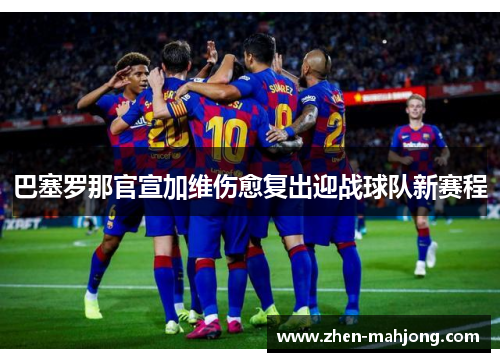 巴塞罗那官宣加维伤愈复出迎战球队新赛程