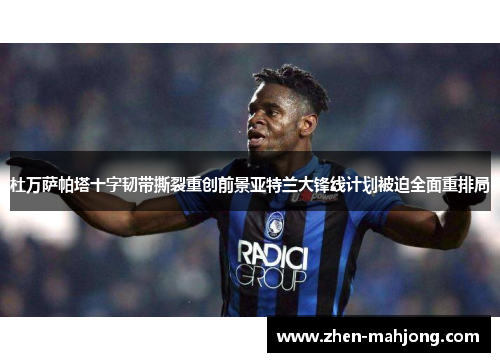 杜万萨帕塔十字韧带撕裂重创前景亚特兰大锋线计划被迫全面重排局
