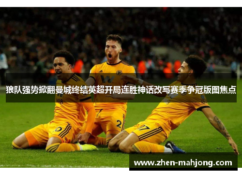 狼队强势掀翻曼城终结英超开局连胜神话改写赛季争冠版图焦点