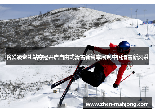谷爱凌崇礼站夺冠开启自由式滑雪新篇章展现中国滑雪新风采