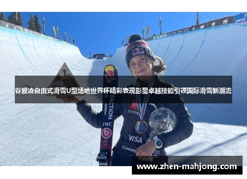 谷爱凌自由式滑雪U型场地世界杯精彩表现彰显卓越技能引领国际滑雪新潮流