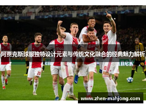 阿贾克斯球服独特设计元素与传统文化融合的经典魅力解析 阿贾克斯球服独特设计元素与传统文化融合的经典魅力解析